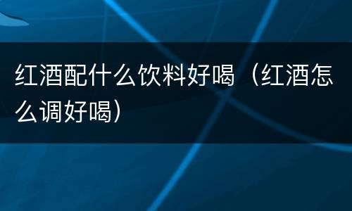 红酒配什么饮料好喝（红酒怎么调好喝）