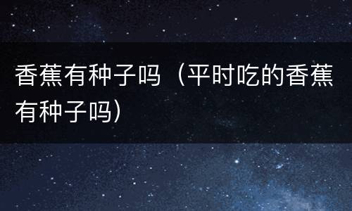 香蕉有种子吗（平时吃的香蕉有种子吗）