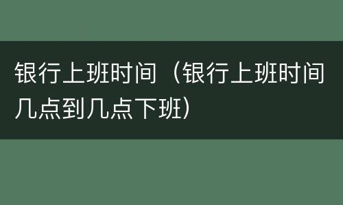 银行上班时间（银行上班时间几点到几点下班）