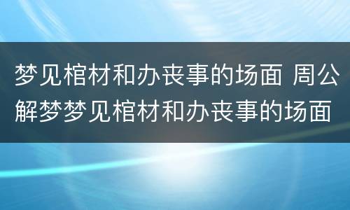 梦见棺材和办丧事的场面 周公解梦梦见棺材和办丧事的场面