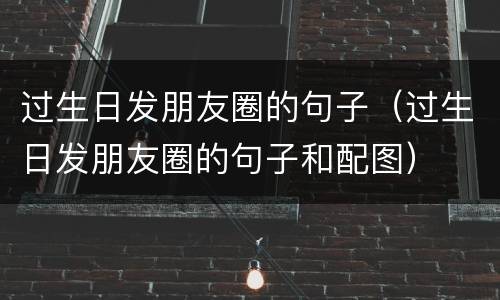 过生日发朋友圈的句子（过生日发朋友圈的句子和配图）