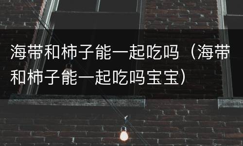 海带和柿子能一起吃吗（海带和柿子能一起吃吗宝宝）
