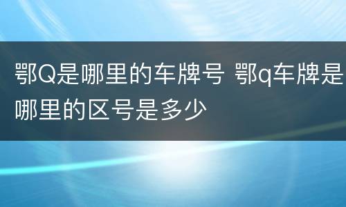 鄂Q是哪里的车牌号 鄂q车牌是哪里的区号是多少