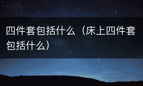 四件套包括什么（床上四件套包括什么）