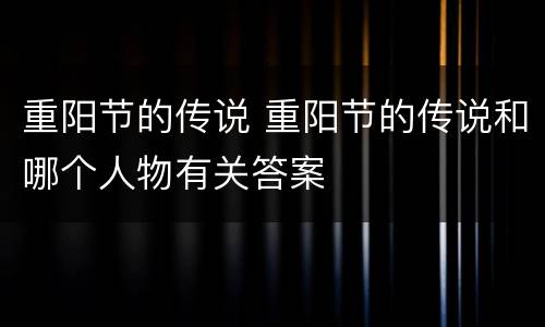 重阳节的传说 重阳节的传说和哪个人物有关答案
