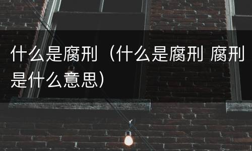 什么是腐刑（什么是腐刑 腐刑是什么意思）