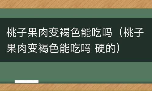桃子果肉变褐色能吃吗（桃子果肉变褐色能吃吗 硬的）
