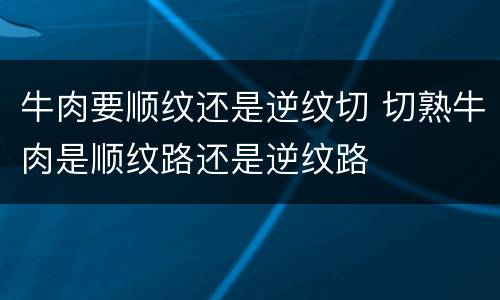 牛肉要顺纹还是逆纹切 切熟牛肉是顺纹路还是逆纹路