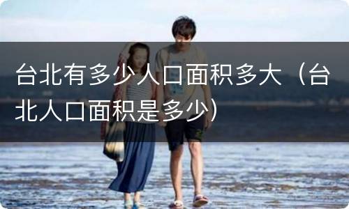 台北有多少人口面积多大（台北人口面积是多少）