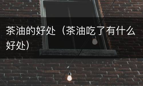 茶油的好处（茶油吃了有什么好处）
