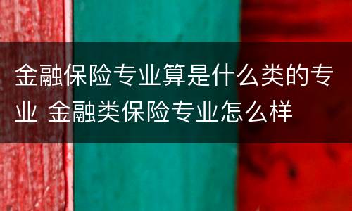 金融保险专业算是什么类的专业 金融类保险专业怎么样