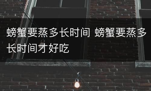 螃蟹要蒸多长时间 螃蟹要蒸多长时间才好吃