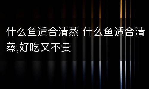 什么鱼适合清蒸 什么鱼适合清蒸,好吃又不贵