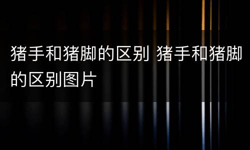 猪手和猪脚的区别 猪手和猪脚的区别图片