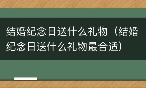 结婚纪念日送什么礼物（结婚纪念日送什么礼物最合适）