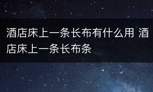 酒店床上一条长布有什么用 酒店床上一条长布条