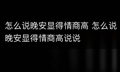 怎么说晚安显得情商高 怎么说晚安显得情商高说说