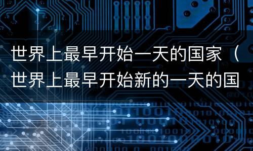 世界上最早开始一天的国家（世界上最早开始新的一天的国家）