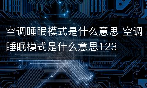 空调睡眠模式是什么意思 空调睡眠模式是什么意思123