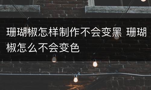 珊瑚椒怎样制作不会变黑 珊瑚椒怎么不会变色