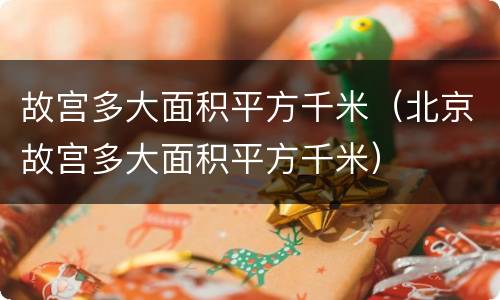 故宫多大面积平方千米（北京故宫多大面积平方千米）