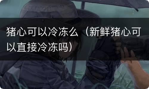 猪心可以冷冻么（新鲜猪心可以直接冷冻吗）