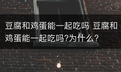豆腐和鸡蛋能一起吃吗 豆腐和鸡蛋能一起吃吗?为什么?