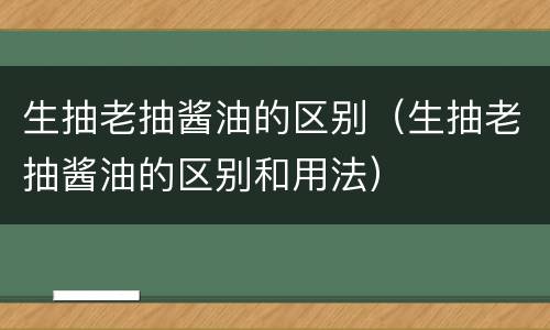 生抽老抽酱油的区别（生抽老抽酱油的区别和用法）