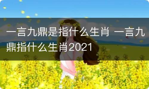 一言九鼎是指什么生肖 一言九鼎指什么生肖2021