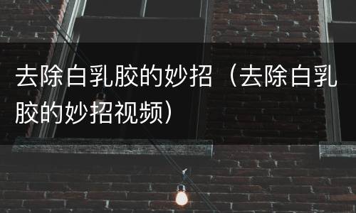 去除白乳胶的妙招（去除白乳胶的妙招视频）