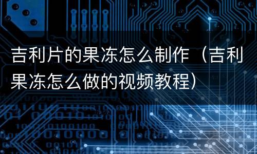 吉利片的果冻怎么制作（吉利果冻怎么做的视频教程）