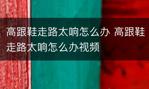 高跟鞋走路太响怎么办 高跟鞋走路太响怎么办视频