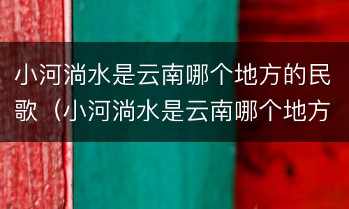 小河淌水是云南哪个地方的民歌（小河淌水是云南哪个地方的民歌作品）