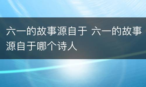 六一的故事源自于 六一的故事源自于哪个诗人