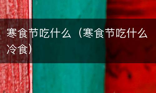 寒食节吃什么（寒食节吃什么冷食）