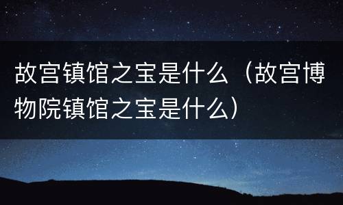 故宫镇馆之宝是什么（故宫博物院镇馆之宝是什么）