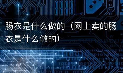 肠衣是什么做的（网上卖的肠衣是什么做的）