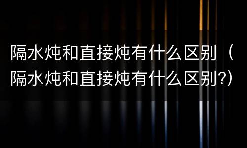 隔水炖和直接炖有什么区别（隔水炖和直接炖有什么区别?）