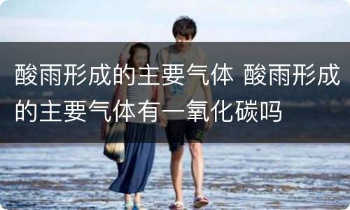 酸雨形成的主要气体 酸雨形成的主要气体有一氧化碳吗