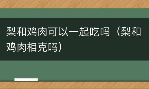 梨和鸡肉可以一起吃吗（梨和鸡肉相克吗）