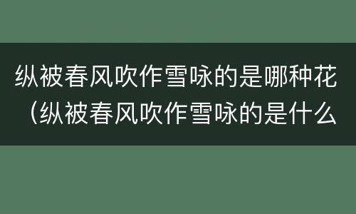 纵被春风吹作雪咏的是哪种花（纵被春风吹作雪咏的是什么花）