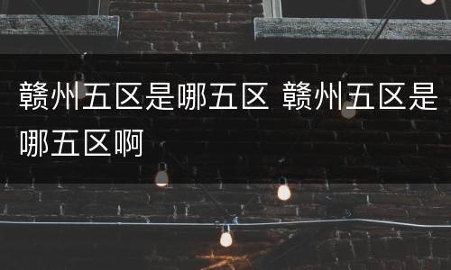 赣州五区是哪五区 赣州五区是哪五区啊