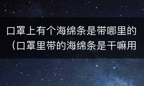 口罩上有个海绵条是带哪里的（口罩里带的海绵条是干嘛用的）