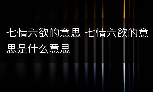 七情六欲的意思 七情六欲的意思是什么意思
