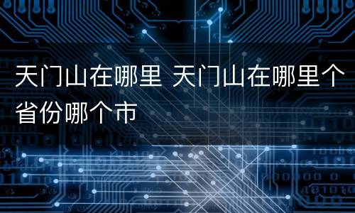 天门山在哪里 天门山在哪里个省份哪个市