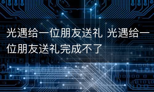 光遇给一位朋友送礼 光遇给一位朋友送礼完成不了