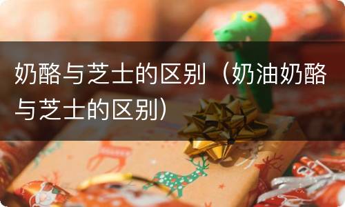 奶酪与芝士的区别（奶油奶酪与芝士的区别）