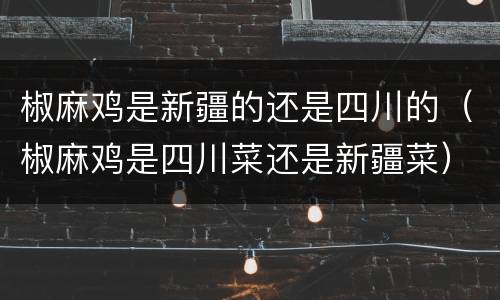 椒麻鸡是新疆的还是四川的（椒麻鸡是四川菜还是新疆菜）