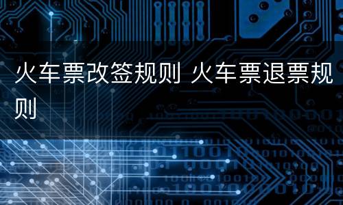 火车票改签规则 火车票退票规则