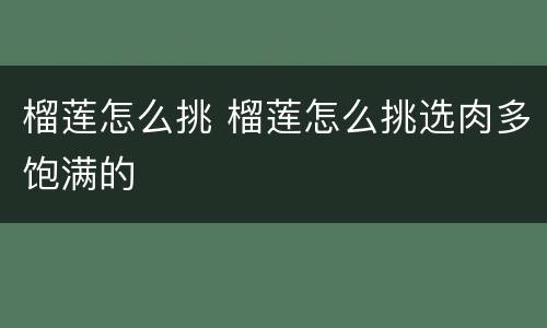 榴莲怎么挑 榴莲怎么挑选肉多饱满的